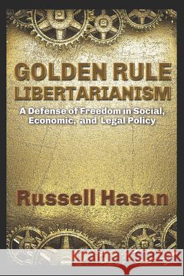 Golden Rule Libertarianism: A Defense of Freedom in Social, Economic, and Legal Policy Russell Hasan 9781520137490