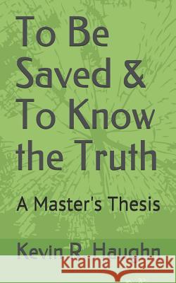 To Be Saved & To Know the Truth: A Master's Thesis Haughn, Kevin R. 9781520148953 Independently Published