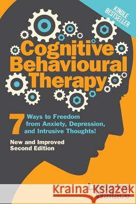 Cognitive Behavioural Therapy: 7 Ways to Freedom from Anxiety, Depression, and Intrusive Thoughts Lawrence Wallace 9781520163048 Independently Published