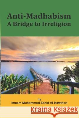 Anti-Madhabism: A Bridge to Irreligion Abdullah Kose Sadi Kose Imaam Muammed Zahid Al-Kawthari 9781520176758 Independently Published