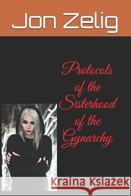 Protocols of the Sisterhood of the Gynarchy Jon Zelig 9781520188676 Independently Published