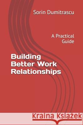 Building Better Work Relationships: A Practical Guide Sorin Dumitrascu 9781520190143