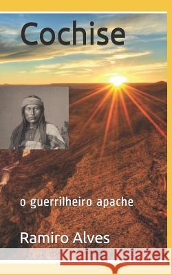 Cochise: o guerrilheiro apache Ramiro Augusto Nunes Alves Ramiro Alves 9781520201269 Independently Published