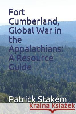 Fort Cumberland, Global War in the Appalachians: A Resource Guide Patrick Stakem 9781520216218 Independently Published