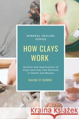 How Clays Work: Science & Applications of Clays & Clay-like Minerals in Health & Beauty St George, Galina 9781520217970