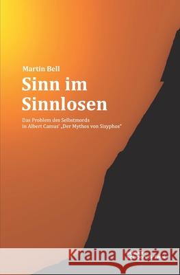 Sinn im Sinnlosen: Das Problem des Selbstmords in Albert Camus' Der Mythos von Sisyphos Bell, Martin 9781520229256