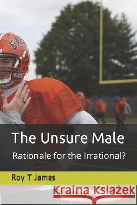 The Unsure Male: Rationale, for the Irrational Roy T 9781520243665 Independently Published