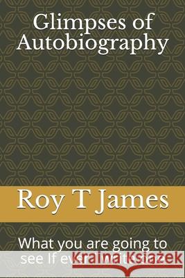 Glimpses of Autobiography: What you are going to see If ever I write one Roy T 9781520244037 Independently Published