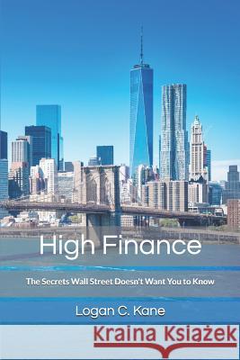 High Finance: The Secrets Wall Street Doesn't Want You to Know Logan C. Kane 9781520250366 Independently Published