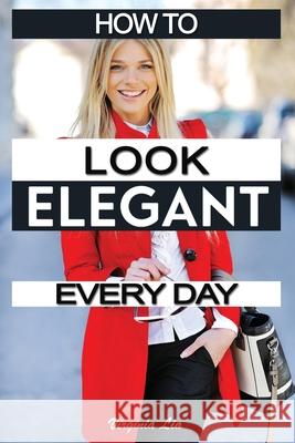 How to Look Elegant Every Day!: Colors, Makeup, Clothing, Skin & Hair, Posture and More Virginia Lia 9781520253589