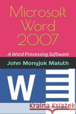 Microsoft Word 2007: A Word Processing Software John Monyjok Maluth 9781520254210 Independently Published