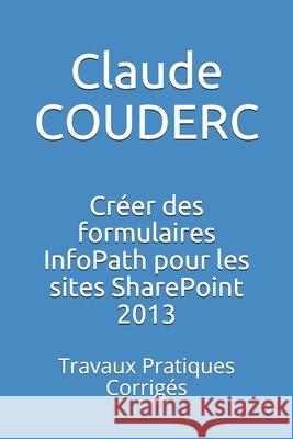 Créer des formulaires InfoPath pour les sites SharePoint 2013: Travaux Pratiques Corrigés Couderc, Claude 9781520268934 Independently Published
