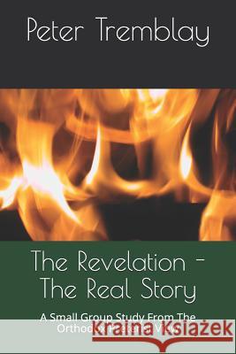 The Revelation - The Real Story: A Small Group Study From The Orthodox Preterist View Tremblay, Peter 9781520271354