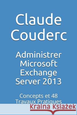 Administrer Microsoft Exchange Server 2013: Concepts et 48 Travaux Pratiques Couderc, Claude 9781520277356 Independently Published