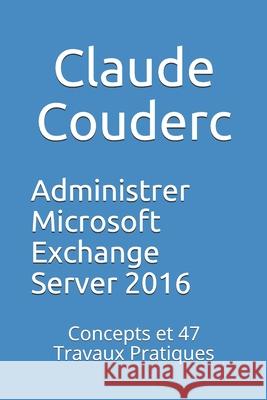 Administrer Microsoft Exchange Server 2016: Concepts et 47 Travaux Pratiques Couderc, Claude 9781520277493 Independently Published