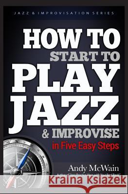 HOW TO Start to PLAY JAZZ & Improvise: in Five Easy Steps Andy McWain 9781520317700 Independently Published