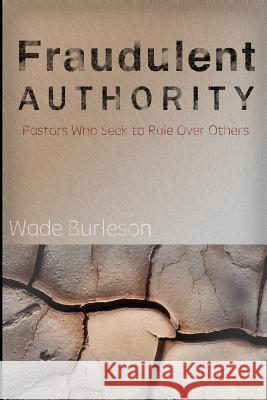 Fraudulent Authority: Pastors Who Seek to Rule Over Others Wade Burleson 9781520323442