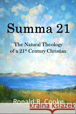 Summa 21: The Natural Theology of a 21st Century Christian Ronald R. Cooke 9781520324357 Independently Published