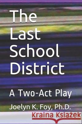 The Last School District: A Two-Act Play Ph. D. Joelyn K. Foy 9781520324500 Independently Published