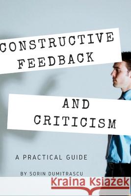 Constructive Feedback and Criticism: A Practical Guide Sorin Dumitrascu 9781520330730