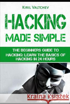 Hacking Made Simple: The Beginners Guide to Hacking: Learn the Basics of Hacking in 24 Hours Kiril Valtchev Kiril Valtchev 9781520333373 Independently Published
