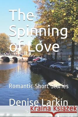 The Spinning of Love: Romantic Short Stories Denise Larkin 9781520339160 Independently Published