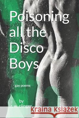Poisoning All The Disco Boys: Gay Poems R. W. Clinger 9781520349404 Independently Published