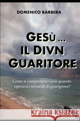 Gesù... Il Divin Guaritore - Come Si Comportava Gesù Quando Operava I Miracoli Di Guarigione? Barbera, Domenico 9781520353142