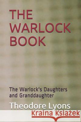 The Warlock Book: The Warlock's Daughters and Granddaughter Theodore Lyons 9781520356105 Independently Published