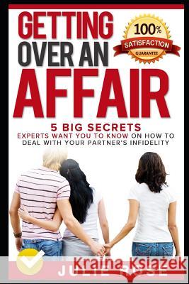 Getting Over an Affair: 5 Big Secrets Experts Want You to Know on How to Deal with Your Partner Julie Rose 9781520357577 Independently Published