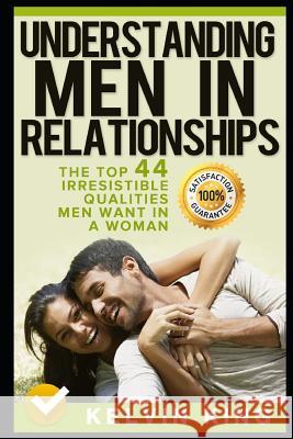 Understanding Men in Relationships: The Top 44 Irresistible Qualities Men Want in a Woman Kelvin King 9781520358451