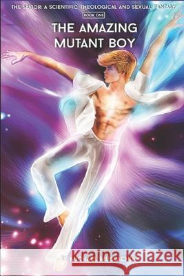 The Savior: A Scientific, Theological and Sexual Fantasy, Book 1 - The Amazing Mutant Boy Michael Mussachia 9781520362786 Independently Published