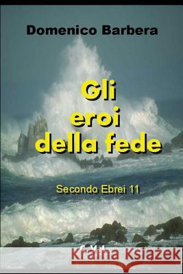 Gli Eroi Della Fede: Secondo Ebrei 11 Domenico Barbera 9781520374192 Independently Published