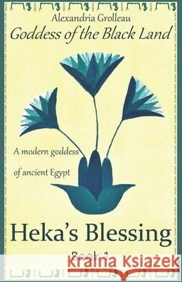 Heka's Blessing: A modern goddess of ancient Egypt Emmanuel Grolleau Francoise Grolleau Alexandria Grolleau 9781520391434 Independently Published