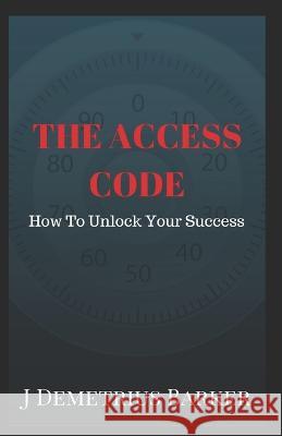 The Access Code: How To Unlock Your Success J Demetrius Barker   9781520391793 Independently Published