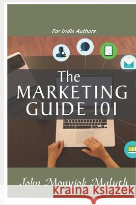 The Marketing Guide 101: For Indie Authors John Monyjok Maluth 9781520409443 Independently Published