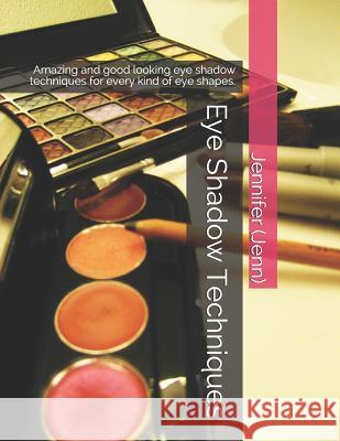 Eye Shadow Techniques: Amazing and Good Looking Eye Shadow Techniques for Every Kind of Eye Shapes. Jennifer (jenn) 9781520420752