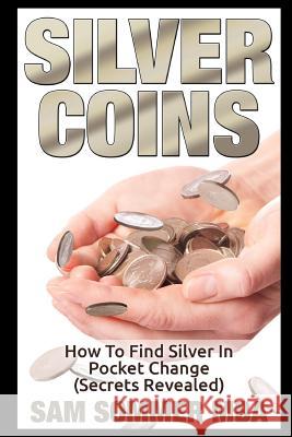 Silver Coins: How To Find Silver In Pocket Change (Secrets Revealed) Sam Sommer Mba 9781520432908 Independently Published