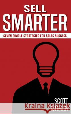 Sell Smarter: Seven Simple Strategies for Sales Success Scott Fishman 9781520433769 Independently Published