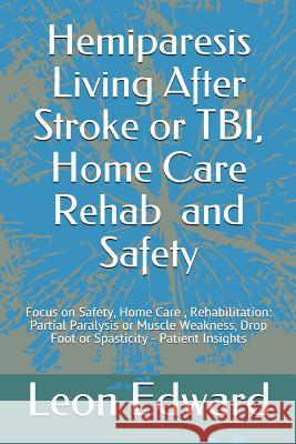 Hemiparesis Living After Stroke or TBI, Home Care Rehab and Safety: Focus on Safety, Home Care, Rehabilitation: Partial Paralysis or Muscle Weakness, Edward, Leon 9781520450131 Independently Published