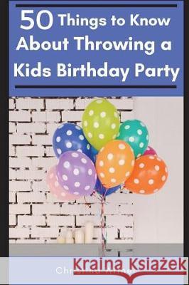 50 Things to Know About Throwing a Kids Birthday Party: The best 50 tips to throwing a great children's birthday party 50 Things To Know, Tina Wither 9781520461397 Independently Published