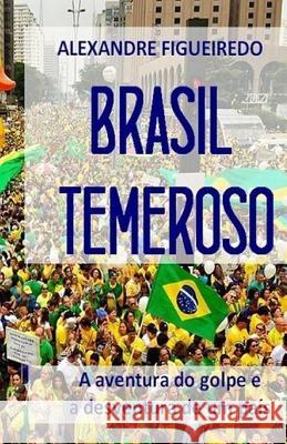 Brasil Temeroso: A aventura do golpe e a desventura de um país Figueiredo, Alexandre 9781520469409 Independently Published