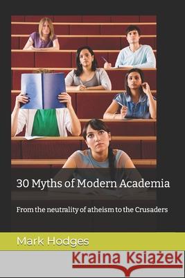 30 Myths of Modern Academia: From the neutrality of atheism to the Crusaders Hodges, Mark 9781520497365