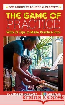 The Game Of Practice: With 53 Tips To Make Practice Fun! Andrew Ingkavet 9781520511351 Independently Published