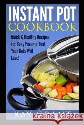 Instant Pot Cookbook: Quick & Healthy Recipes for Busy Parents That Your Kids Will Love! Kay Grant 9781520518817 Independently Published