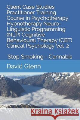 Client Case Studies Practitioner Training Course in Psychotherapy Hypnotherapy Neuro-Linguistic Programming (NLP) Cognitive Behavioural Therapy (CBT) David Glenn 9781520519982