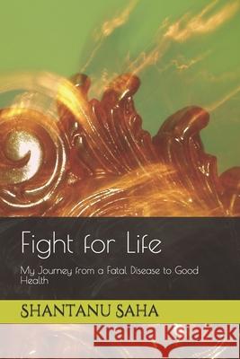 Fight for Life: My Journey from a Fatal Disease to Good Health Shantanu Saha 9781520520100