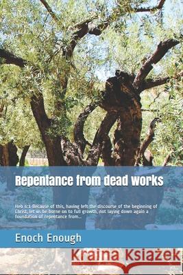 Repentance from dead works: Heb 6:1 Because of this, having left the discourse of the beginning of Christ, let us be borne on to full growth, not Enoch Enough 9781520532530