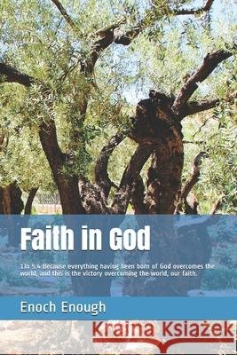 Faith in God: 1Jn 5:4 Because everything having been born of God overcomes the world, and this is the victory overcoming the world, Enoch Enough 9781520532868