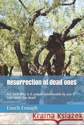 Resurrection of dead ones: Act 26:8 Why is it judged unbelievable by you if God raises the dead? Enoch Enough 9781520533193